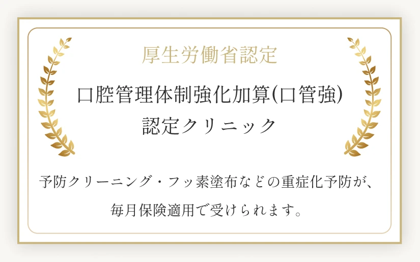 厚生労働省認定 口腔管理体制強化加算(口管強)認定クリニック。予防クリーニング・フッ素塗布などの重症化予防が、毎月保険適用で受けられます。